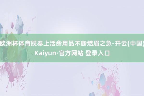 欧洲杯体育既奉上活命用品不断燃眉之急-开云(中国)Kaiyun·官方网站 登录入口