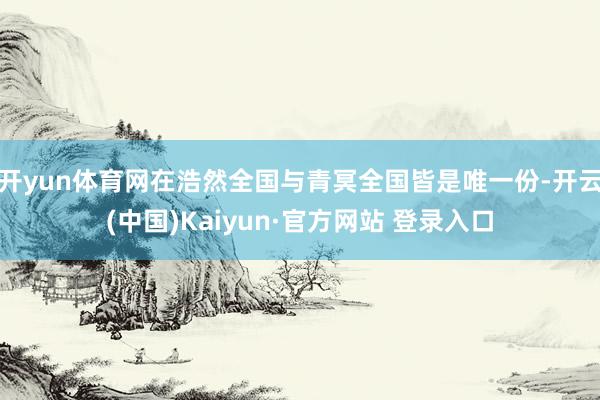 开yun体育网在浩然全国与青冥全国皆是唯一份-开云(中国)Kaiyun·官方网站 登录入口