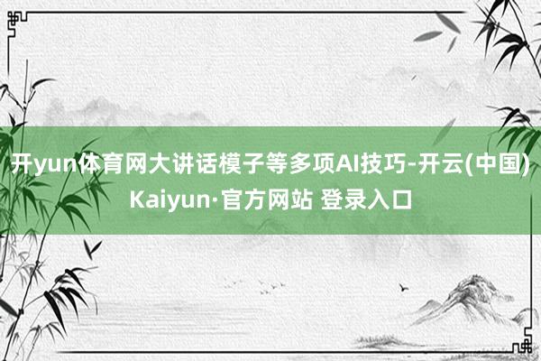 开yun体育网大讲话模子等多项AI技巧-开云(中国)Kaiyun·官方网站 登录入口