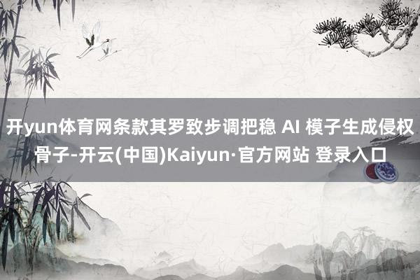 开yun体育网条款其罗致步调把稳 AI 模子生成侵权骨子-开云(中国)Kaiyun·官方网站 登录入口