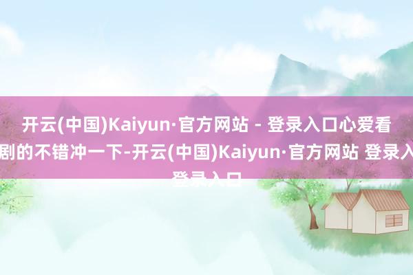 开云(中国)Kaiyun·官方网站 - 登录入口心爱看笑剧的不错冲一下-开云(中国)Kaiyun·官方网站 登录入口
