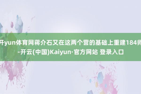 开yun体育网蒋介石又在这两个营的基础上重建184师-开云(中国)Kaiyun·官方网站 登录入口