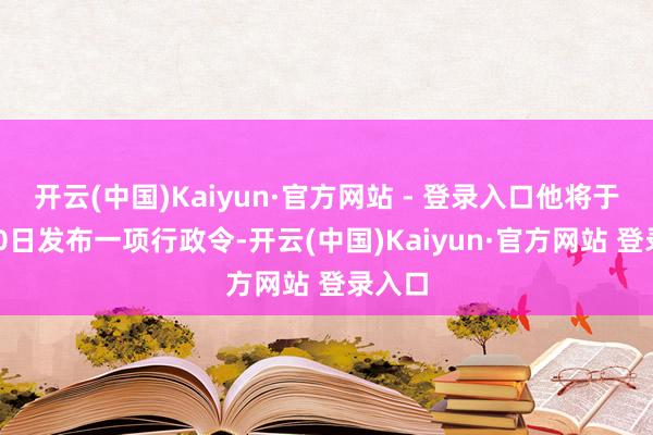 开云(中国)Kaiyun·官方网站 - 登录入口他将于1月20日发布一项行政令-开云(中国)Kaiyun·官方网站 登录入口