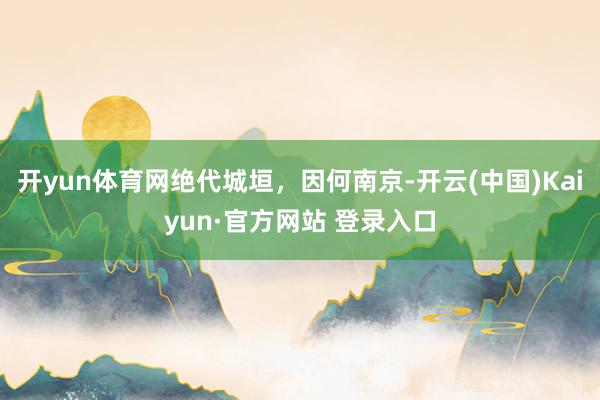 开yun体育网绝代城垣，因何南京-开云(中国)Kaiyun·官方网站 登录入口
