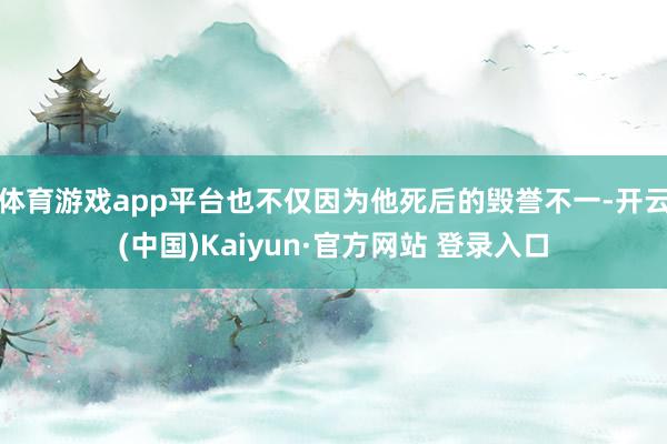 体育游戏app平台也不仅因为他死后的毁誉不一-开云(中国)Kaiyun·官方网站 登录入口