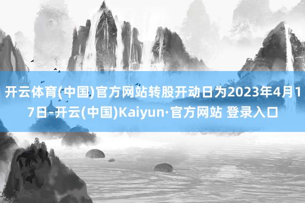 开云体育(中国)官方网站转股开动日为2023年4月17日-开云(中国)Kaiyun·官方网站 登录入口
