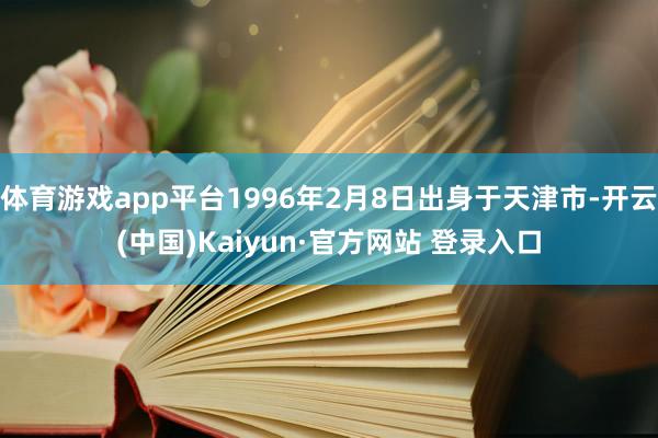 体育游戏app平台1996年2月8日出身于天津市-开云(中国)Kaiyun·官方网站 登录入口