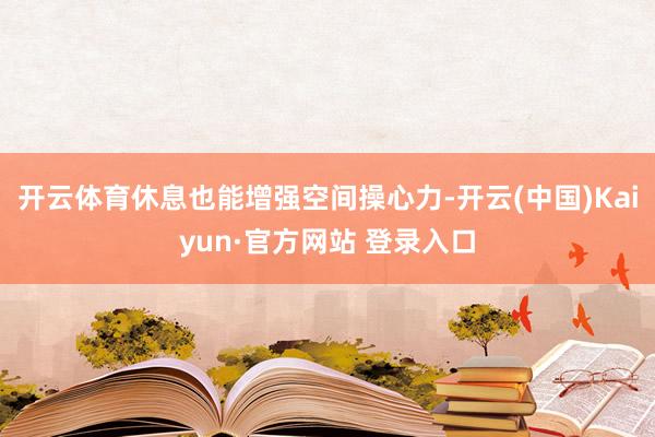 开云体育休息也能增强空间操心力-开云(中国)Kaiyun·官方网站 登录入口