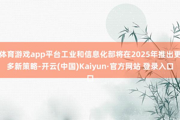 体育游戏app平台工业和信息化部将在2025年推出更多新策略-开云(中国)Kaiyun·官方网站 登录入口