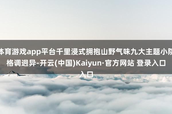 体育游戏app平台千里浸式拥抱山野气味九大主题小院格调迥异-开云(中国)Kaiyun·官方网站 登录入口