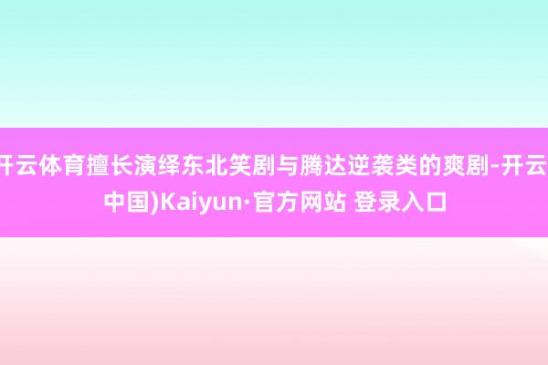 开云体育擅长演绎东北笑剧与腾达逆袭类的爽剧-开云(中国)Kaiyun·官方网站 登录入口