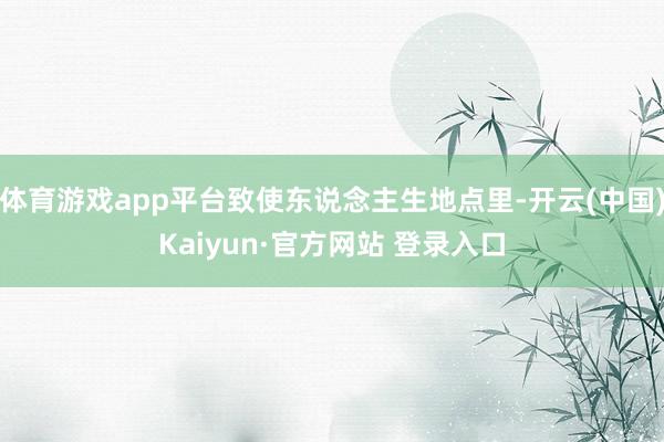 体育游戏app平台致使东说念主生地点里-开云(中国)Kaiyun·官方网站 登录入口