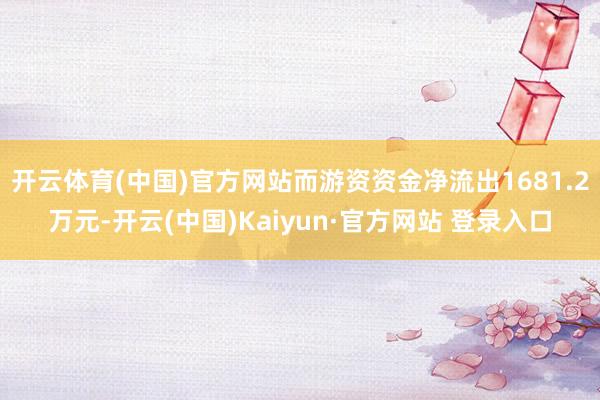 开云体育(中国)官方网站而游资资金净流出1681.2万元-开云(中国)Kaiyun·官方网站 登录入口