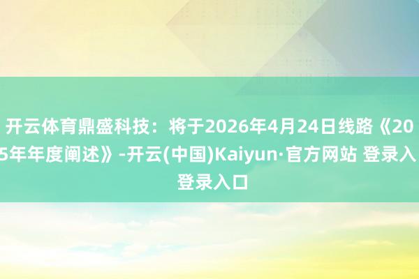 开云体育鼎盛科技:将于2026年4月24日线路《2025年年度阐述》-开云(中国)Kaiyun·官方网站 登录入口