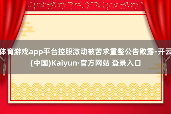 体育游戏app平台控股激动被苦求重整公告败露-开云(中国)Kaiyun·官方网站 登录入口