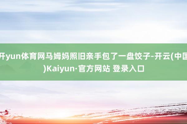 开yun体育网马姆妈照旧亲手包了一盘饺子-开云(中国)Kaiyun·官方网站 登录入口