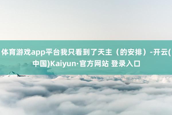 体育游戏app平台我只看到了天主（的安排）-开云(中国)Kaiyun·官方网站 登录入口