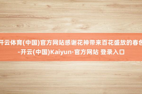 开云体育(中国)官方网站感谢花神带来百花盛放的春色-开云(中国)Kaiyun·官方网站 登录入口