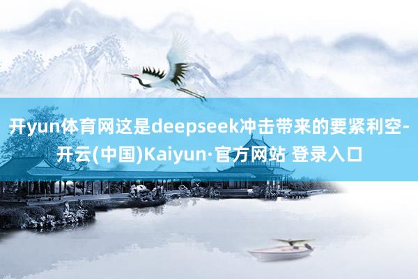 开yun体育网这是deepseek冲击带来的要紧利空-开云(中国)Kaiyun·官方网站 登录入口
