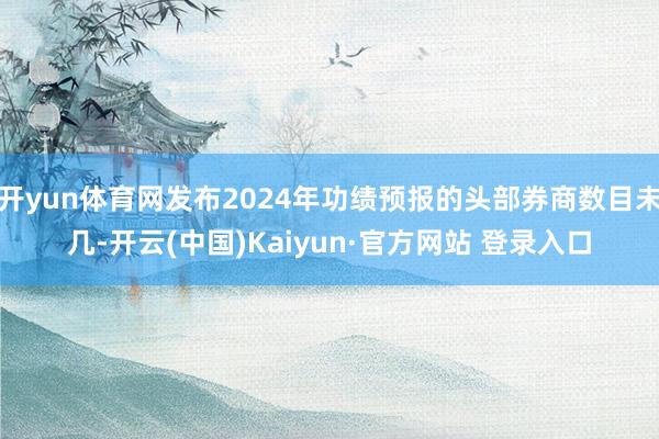 开yun体育网发布2024年功绩预报的头部券商数目未几-开云(中国)Kaiyun·官方网站 登录入口