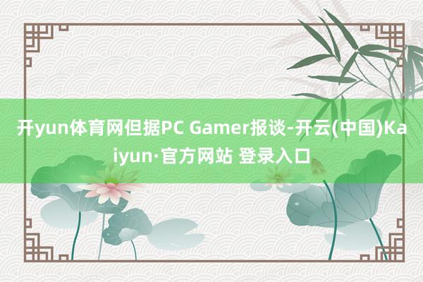 开yun体育网但据PC Gamer报谈-开云(中国)Kaiyun·官方网站 登录入口