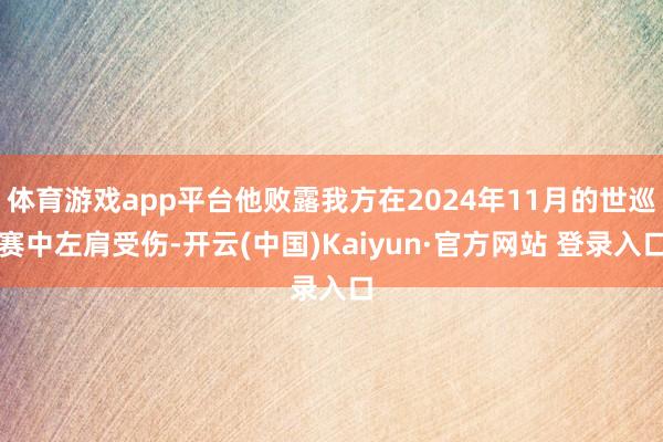 体育游戏app平台他败露我方在2024年11月的世巡赛中左肩受伤-开云(中国)Kaiyun·官方网站 登录入口