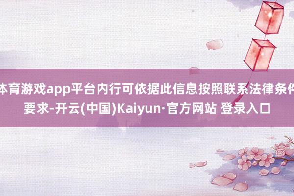 体育游戏app平台内行可依据此信息按照联系法律条件要求-开云(中国)Kaiyun·官方网站 登录入口