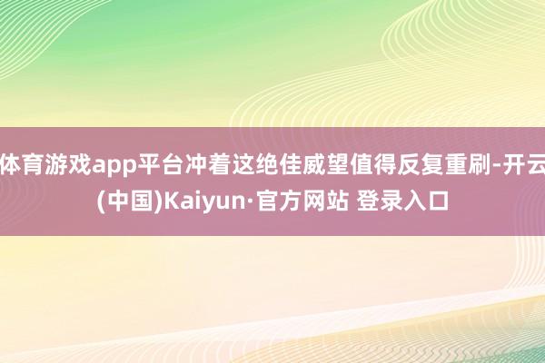 体育游戏app平台冲着这绝佳威望值得反复重刷-开云(中国)Kaiyun·官方网站 登录入口