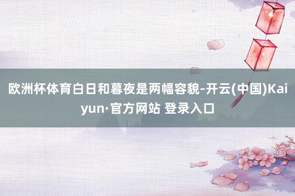 欧洲杯体育白日和暮夜是两幅容貌-开云(中国)Kaiyun·官方网站 登录入口