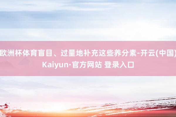 欧洲杯体育盲目、过量地补充这些养分素-开云(中国)Kaiyun·官方网站 登录入口