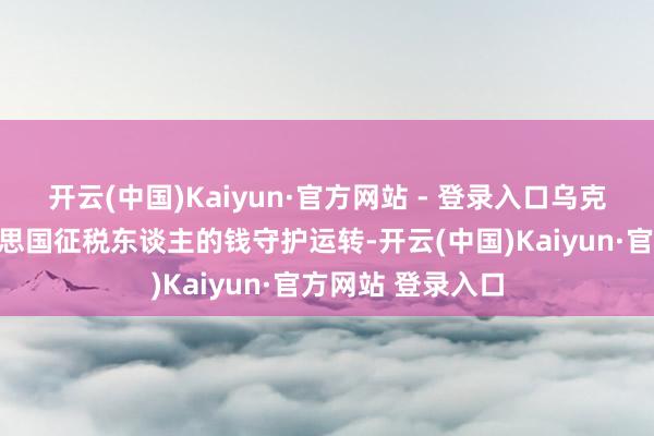 开云(中国)Kaiyun·官方网站 - 登录入口乌克兰一直靠着好意思国征税东谈主的钱守护运转-开云(中国)Kaiyun·官方网站 登录入口