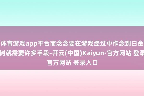 体育游戏app平台而念念要在游戏经过中作念到白金全建树就需要许多手段-开云(中国)Kaiyun·官方网站 登录入口