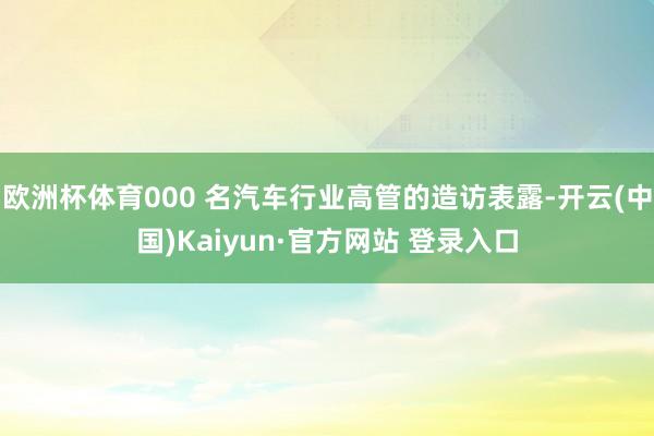 欧洲杯体育000 名汽车行业高管的造访表露-开云(中国)Kaiyun·官方网站 登录入口