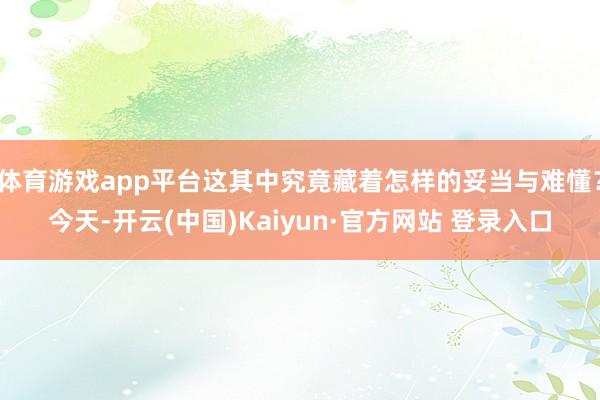 体育游戏app平台这其中究竟藏着怎样的妥当与难懂？今天-开云(中国)Kaiyun·官方网站 登录入口