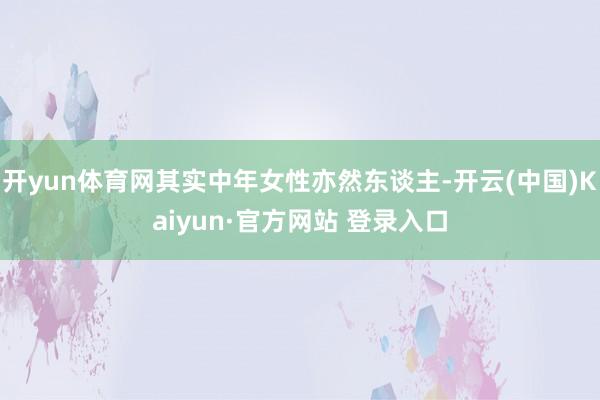 开yun体育网其实中年女性亦然东谈主-开云(中国)Kaiyun·官方网站 登录入口