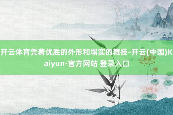 开云体育凭着优胜的外形和塌实的舞技-开云(中国)Kaiyun·官方网站 登录入口