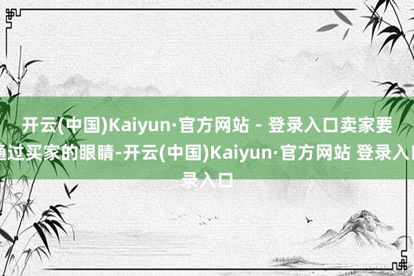 开云(中国)Kaiyun·官方网站 - 登录入口卖家要通过买家的眼睛-开云(中国)Kaiyun·官方网站 登录入口