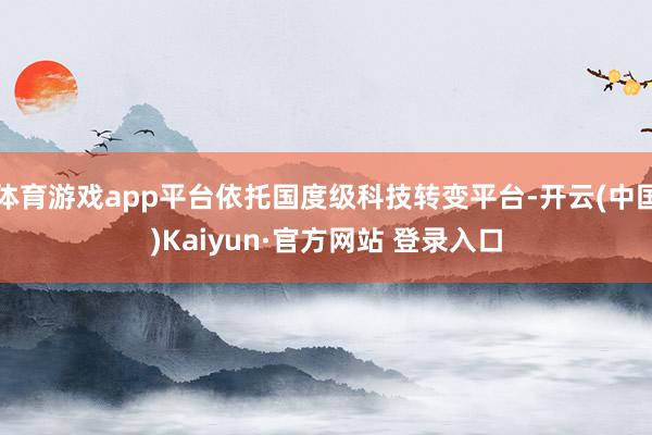 体育游戏app平台依托国度级科技转变平台-开云(中国)Kaiyun·官方网站 登录入口