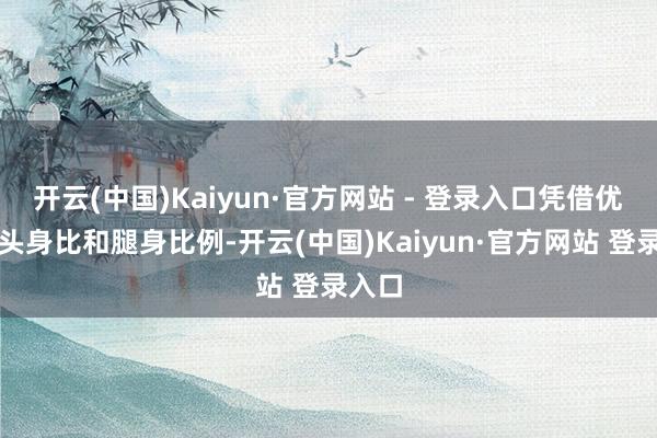 开云(中国)Kaiyun·官方网站 - 登录入口凭借优厚的头身比和腿身比例-开云(中国)Kaiyun·官方网站 登录入口