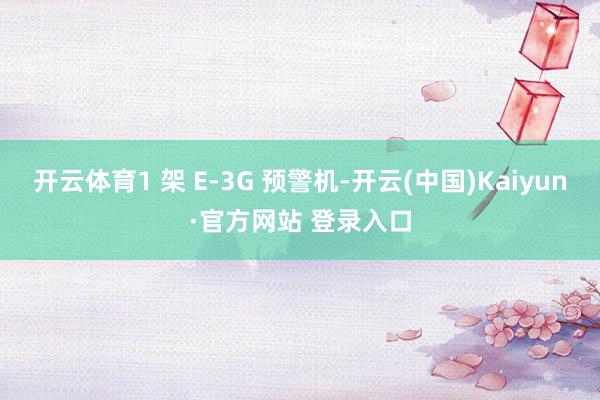 开云体育1 架 E-3G 预警机-开云(中国)Kaiyun·官方网站 登录入口