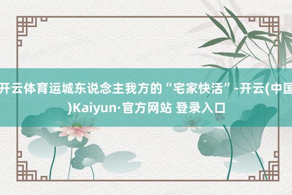 开云体育运城东说念主我方的“宅家快活”-开云(中国)Kaiyun·官方网站 登录入口
