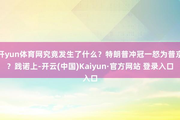 开yun体育网究竟发生了什么？特朗普冲冠一怒为普京？践诺上-开云(中国)Kaiyun·官方网站 登录入口