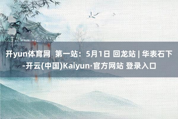 开yun体育网  第一站：5月1日 回龙站 | 华表石下-开云(中国)Kaiyun·官方网站 登录入口