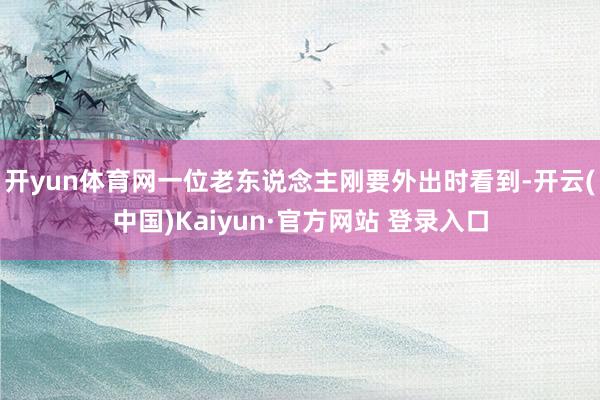 开yun体育网一位老东说念主刚要外出时看到-开云(中国)Kaiyun·官方网站 登录入口