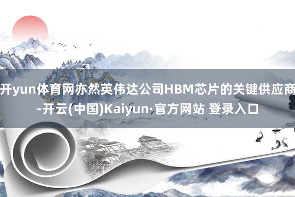 开yun体育网亦然英伟达公司HBM芯片的关键供应商-开云(中国)Kaiyun·官方网站 登录入口