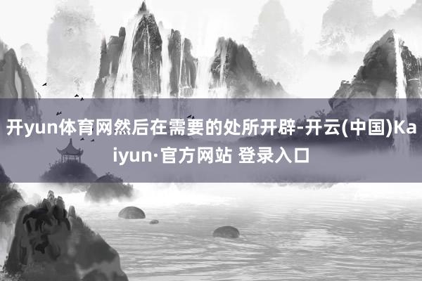 开yun体育网然后在需要的处所开辟-开云(中国)Kaiyun·官方网站 登录入口