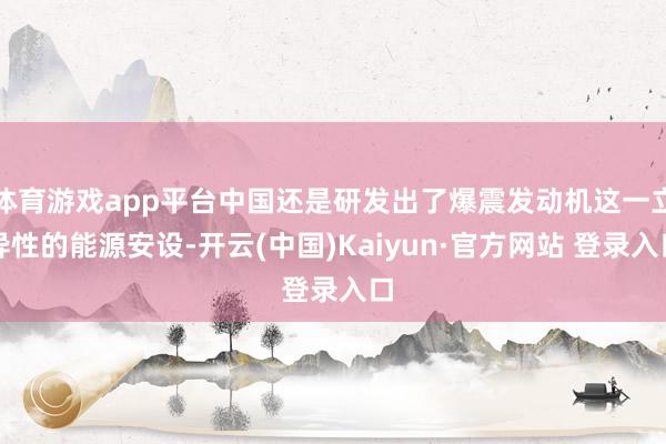 体育游戏app平台中国还是研发出了爆震发动机这一立异性的能源安设-开云(中国)Kaiyun·官方网站 登录入口