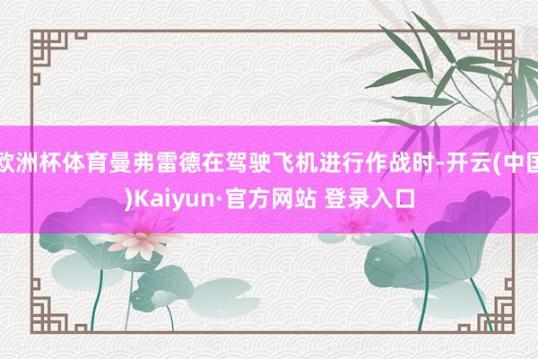 欧洲杯体育曼弗雷德在驾驶飞机进行作战时-开云(中国)Kaiyun·官方网站 登录入口