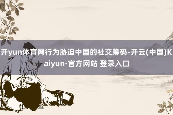 开yun体育网行为胁迫中国的社交筹码-开云(中国)Kaiyun·官方网站 登录入口