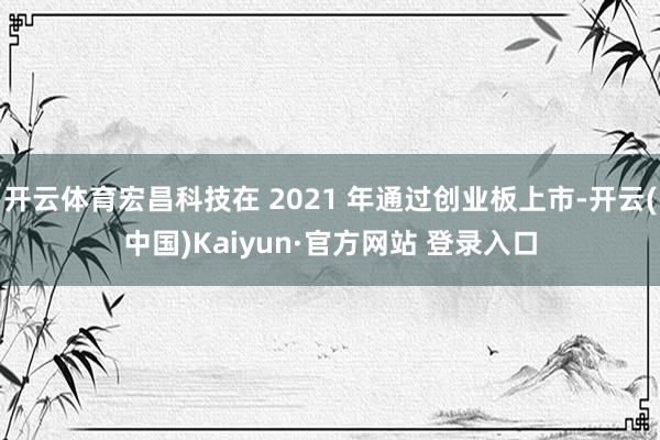 开云体育宏昌科技在 2021 年通过创业板上市-开云(中国)Kaiyun·官方网站 登录入口